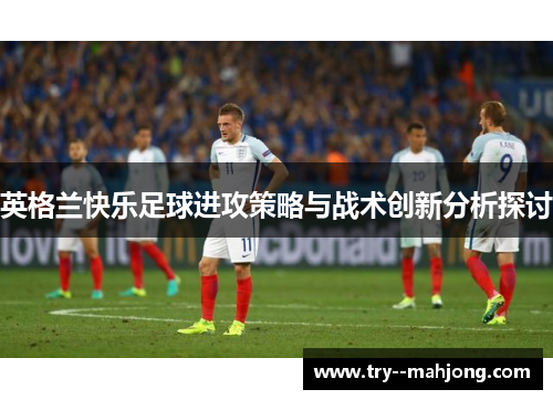 英格兰快乐足球进攻策略与战术创新分析探讨