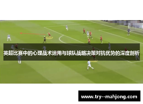 英超比赛中的心理战术运用与球队战略决策对抗优势的深度剖析