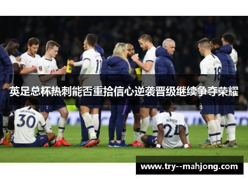 英足总杯热刺能否重拾信心逆袭晋级继续争夺荣耀