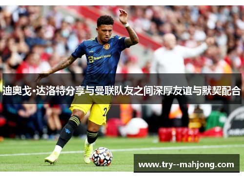 迪奥戈·达洛特分享与曼联队友之间深厚友谊与默契配合