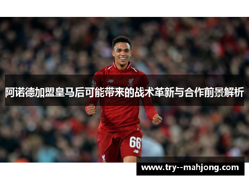 阿诺德加盟皇马后可能带来的战术革新与合作前景解析