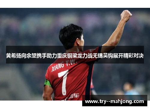 黄希扬向余望携手助力重庆铜梁龙力战无锡吴钩展开精彩对决