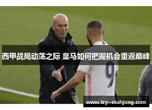 西甲战局动荡之际 皇马如何把握机会重返巅峰