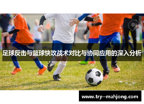 足球反击与篮球快攻战术对比与协同应用的深入分析 足球反击与篮球快攻战术对比与协同应用的深入分析