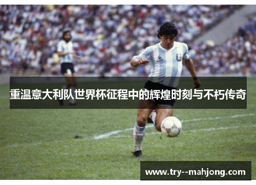 重温意大利队世界杯征程中的辉煌时刻与不朽传奇 重温意大利队世界杯征程中的辉煌时刻与不朽传奇