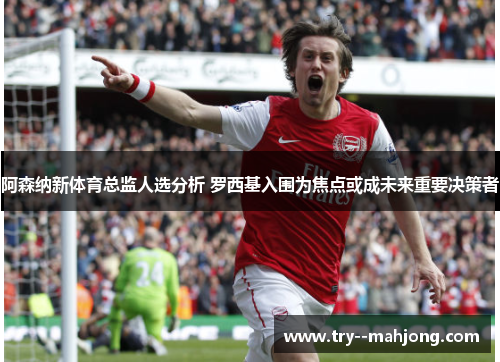 阿森纳新体育总监人选分析 罗西基入围为焦点或成未来重要决策者 阿森纳新体育总监人选分析 罗西基入围为焦点或成未来重要决策者