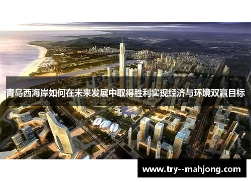青岛西海岸如何在未来发展中取得胜利实现经济与环境双赢目标 青岛西海岸如何在未来发展中取得胜利实现经济与环境双赢目标