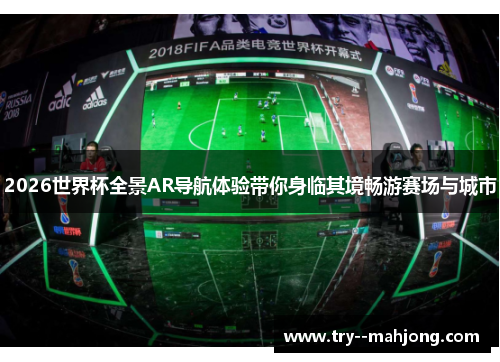 2026世界杯全景AR导航体验带你身临其境畅游赛场与城市 2026世界杯全景AR导航体验带你身临其境畅游赛场与城市