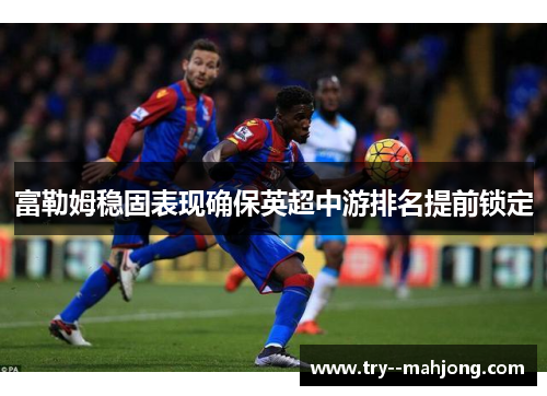 富勒姆稳固表现确保英超中游排名提前锁定 富勒姆稳固表现确保英超中游排名提前锁定