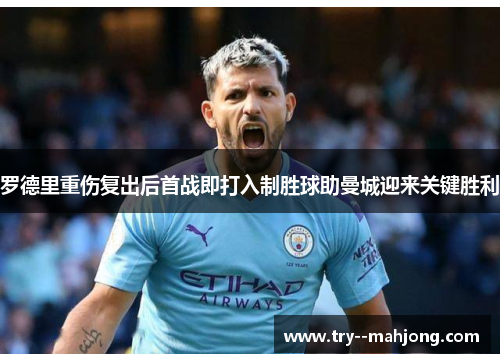 罗德里重伤复出后首战即打入制胜球助曼城迎来关键胜利 罗德里重伤复出后首战即打入制胜球助曼城迎来关键胜利