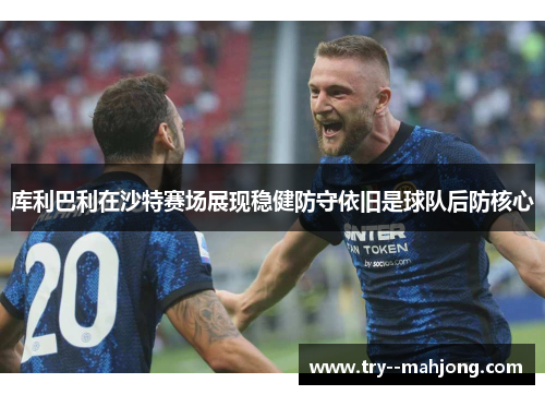 库利巴利在沙特赛场展现稳健防守依旧是球队后防核心 库利巴利在沙特赛场展现稳健防守依旧是球队后防核心