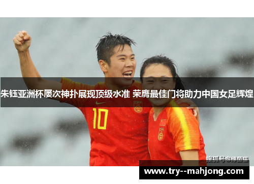 朱钰亚洲杯屡次神扑展现顶级水准 荣膺最佳门将助力中国女足辉煌 朱钰亚洲杯屡次神扑展现顶级水准 荣膺最佳门将助力中国女足辉煌