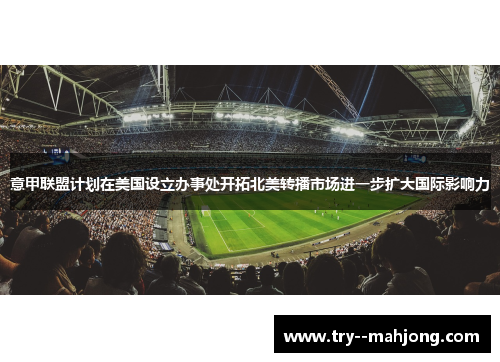 意甲联盟计划在美国设立办事处开拓北美转播市场进一步扩大国际影响力