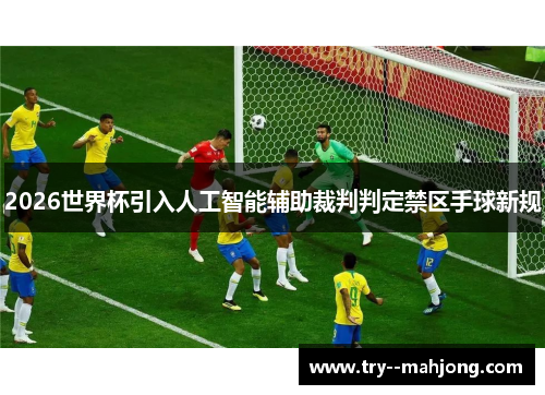 2026世界杯引入人工智能辅助裁判判定禁区手球新规 2026世界杯引入人工智能辅助裁判判定禁区手球新规